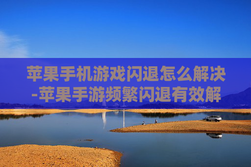 苹果手机游戏闪退怎么解决-苹果手游频繁闪退有效解决办法
