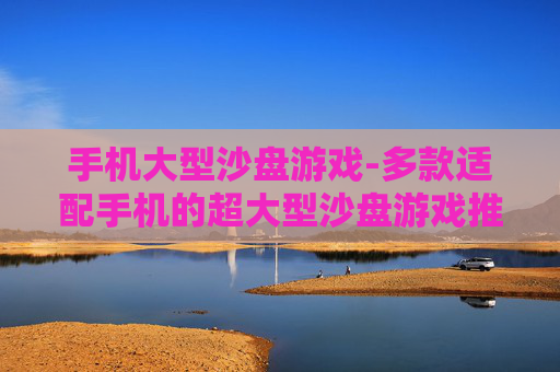 手机大型沙盘游戏-多款适配手机的超大型沙盘游戏推荐