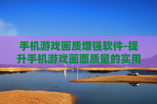 手机游戏画质增强软件-提升手机游戏画面质量的实用软件