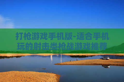 打枪游戏手机版-适合手机玩的射击类枪战游戏推荐