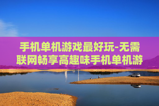 手机单机游戏最好玩-无需联网畅享高趣味手机单机游戏体验
