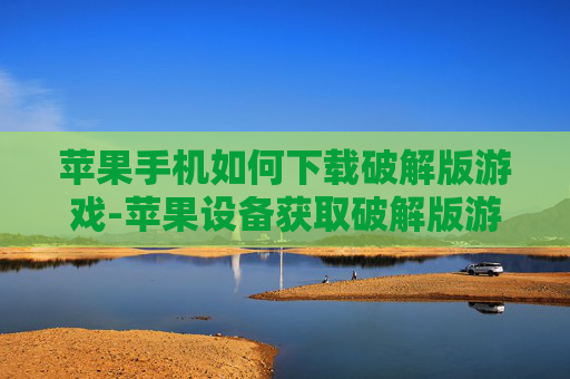 苹果手机如何下载破解版游戏-苹果设备获取破解版游戏的下载途径