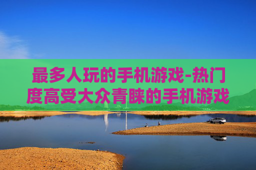 最多人玩的手机游戏-热门度高受大众青睐的手机游戏