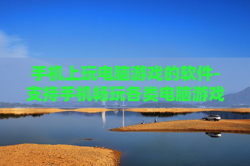 手机上玩电脑游戏的软件-支持手机畅玩各类电脑游戏的应用工具