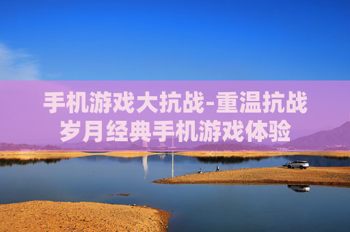 手机游戏大抗战-重温抗战岁月经典手机游戏体验