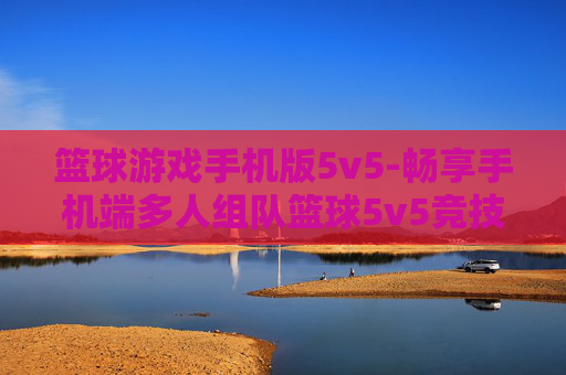 篮球游戏手机版5v5-畅享手机端多人组队篮球5v5竞技乐趣