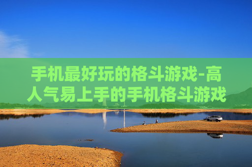 手机最好玩的格斗游戏-高人气易上手的手机格斗游戏推荐