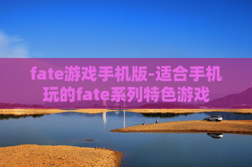 fate游戏手机版-适合手机玩的fate系列特色游戏