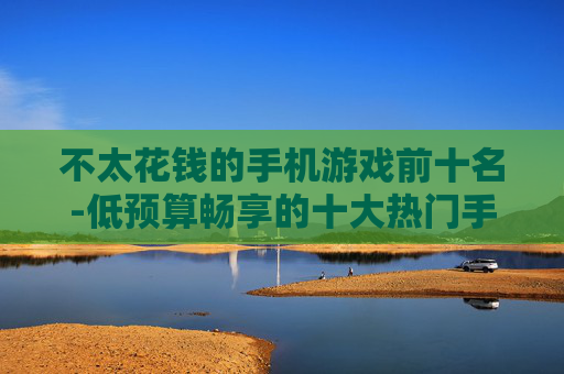 不太花钱的手机游戏前十名-低预算畅享的十大热门手机游戏