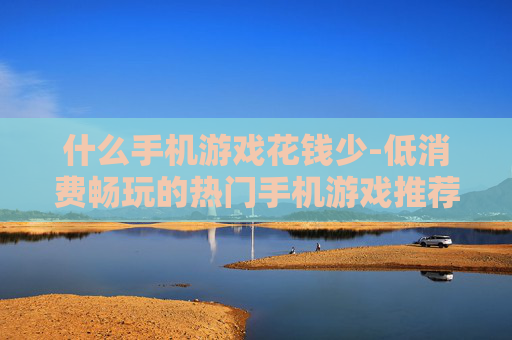 什么手机游戏花钱少-低消费畅玩的热门手机游戏推荐