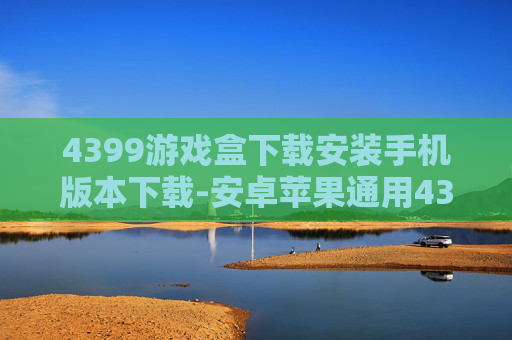 4399游戏盒下载安装手机版本下载-安卓苹果通用4399游戏盒便捷安装途径
