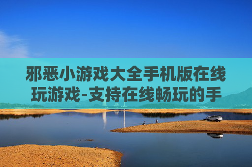 邪恶小游戏大全手机版在线玩游戏-支持在线畅玩的手机邪恶小游戏汇总