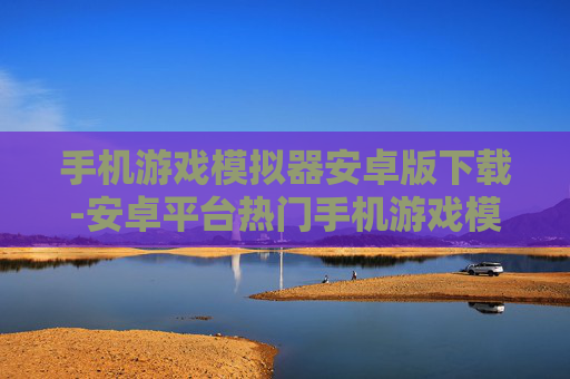 手机游戏模拟器安卓版下载-安卓平台热门手机游戏模拟器免费获取