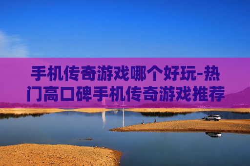 手机传奇游戏哪个好玩-热门高口碑手机传奇游戏推荐