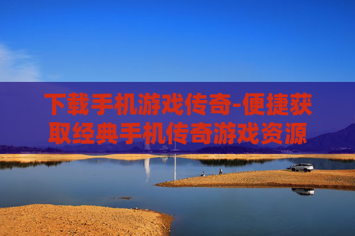 下载手机游戏传奇-便捷获取经典手机传奇游戏资源