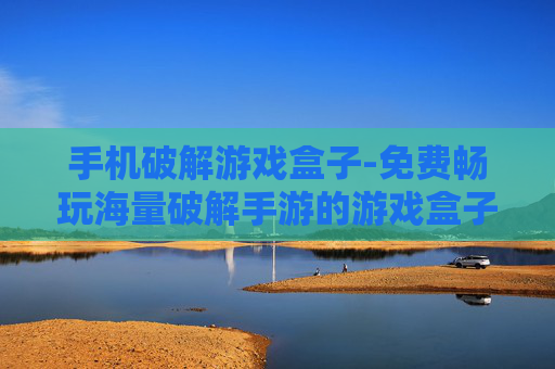 手机破解游戏盒子-免费畅玩海量破解手游的游戏盒子