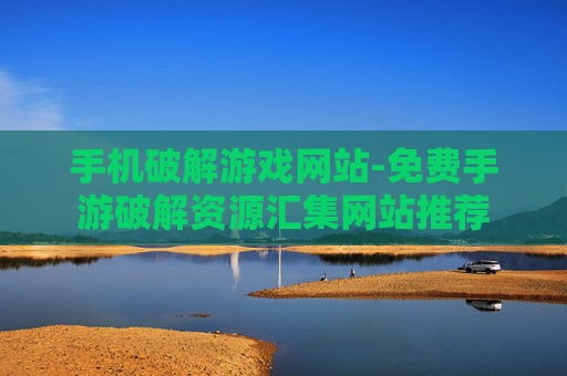 手机破解游戏网站-免费手游破解资源汇集网站推荐 手机破解游戏网站-免费手游破解资源汇集网站推荐
