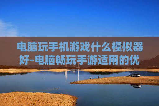 电脑玩手机游戏什么模拟器好-电脑畅玩手游适用的优质模拟器推荐