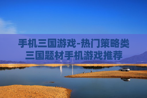 手机三国游戏-热门策略类三国题材手机游戏推荐