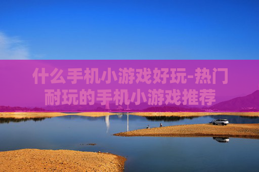 什么手机小游戏好玩-热门耐玩的手机小游戏推荐