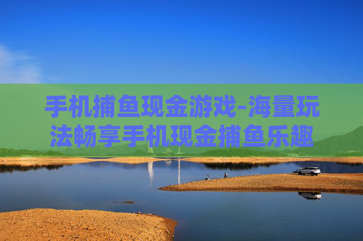 手机捕鱼现金游戏-海量玩法畅享手机现金捕鱼乐趣