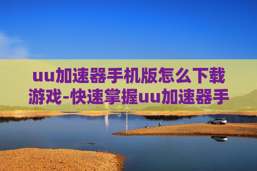 uu加速器手机版怎么下载游戏-快速掌握uu加速器手游版下载游戏方法