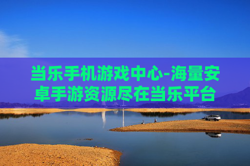 当乐手机游戏中心-海量安卓手游资源尽在当乐平台 当乐手机游戏中心-海量安卓手游资源尽在当乐平台