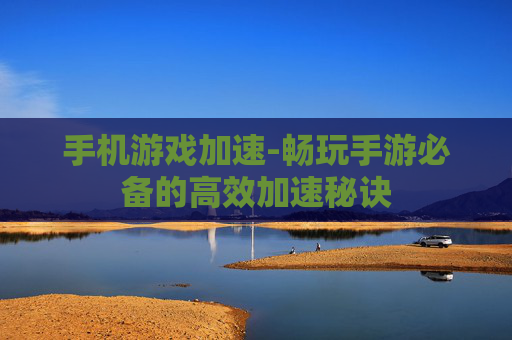 手机游戏加速-畅玩手游必备的高效加速秘诀