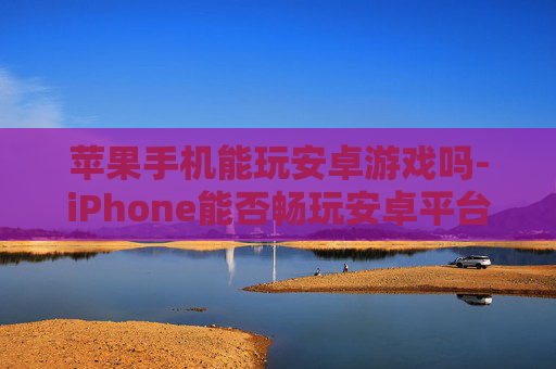 苹果手机能玩安卓游戏吗-iPhone能否畅玩安卓平台各类游戏