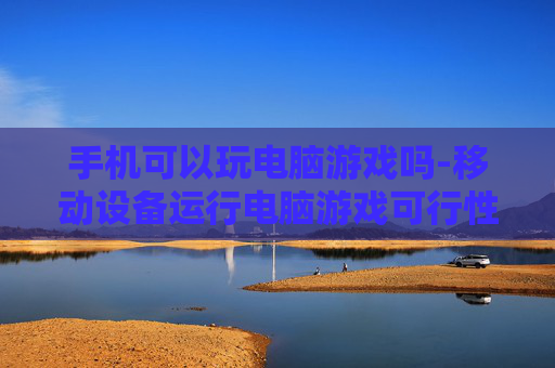 手机可以玩电脑游戏吗-移动设备运行电脑游戏可行性探讨