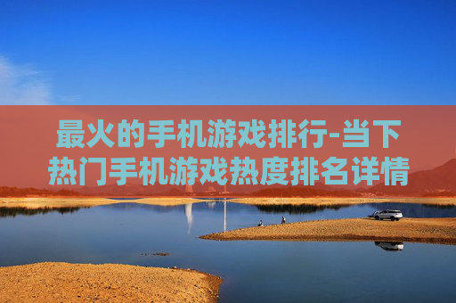 最火的手机游戏排行-当下热门手机游戏热度排名详情