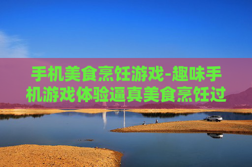 手机美食烹饪游戏-趣味手机游戏体验逼真美食烹饪过程