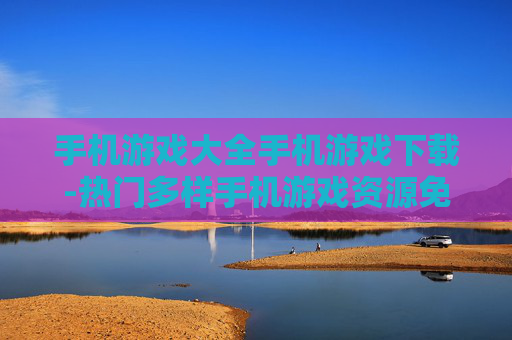 手机游戏大全手机游戏下载-热门多样手机游戏资源免费下载途径