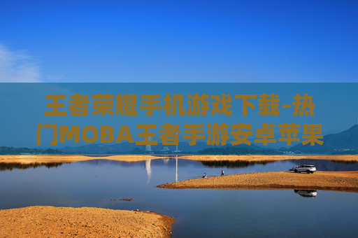 王者荣耀手机游戏下载-热门MOBA王者手游安卓苹果版下载