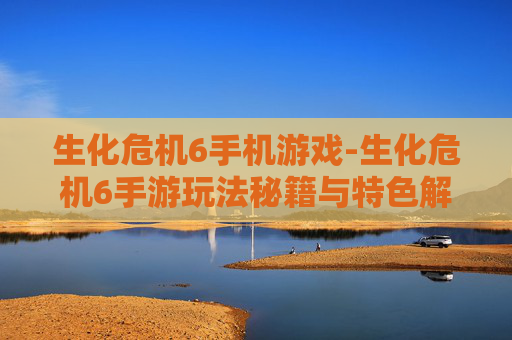 生化危机6手机游戏-生化危机6手游玩法秘籍与特色解析