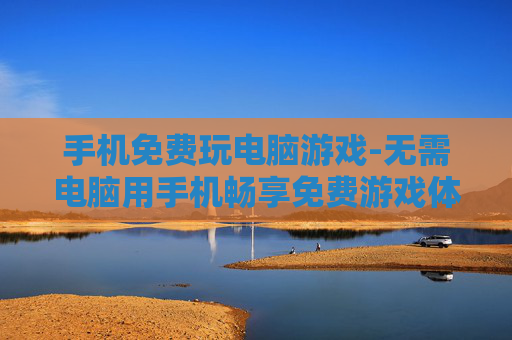手机免费玩电脑游戏-无需电脑用手机畅享免费游戏体验
