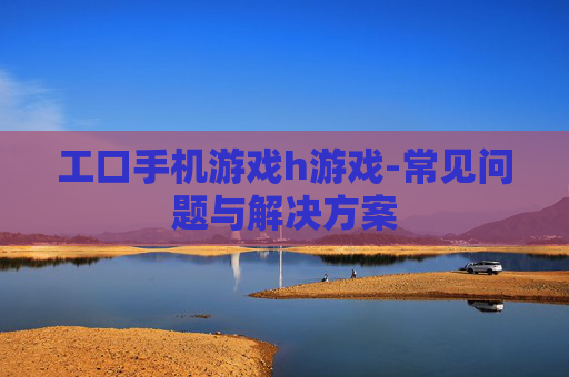 工口手机游戏h游戏-常见问题与解决方案