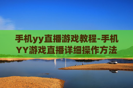 手机yy直播游戏教程-手机YY游戏直播详细操作方法指引