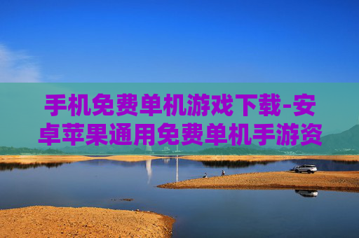 手机免费单机游戏下载-安卓苹果通用免费单机手游资源获取