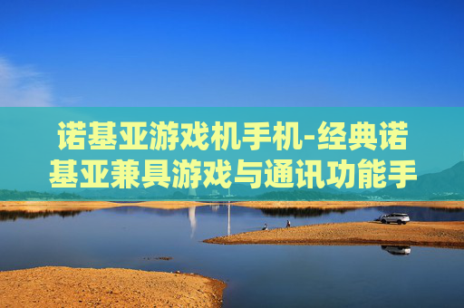 诺基亚游戏机手机-经典诺基亚兼具游戏与通讯功能手机