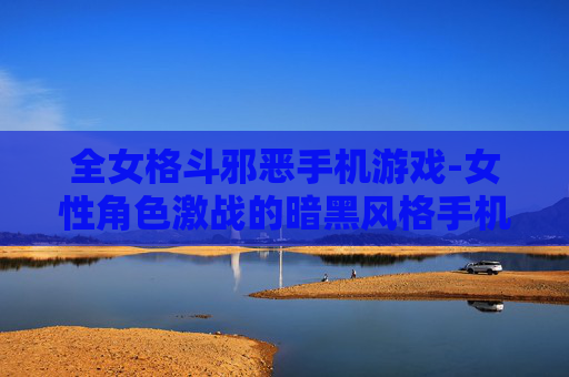 全女格斗邪恶手机游戏-女性角色激战的暗黑风格手机游戏体验