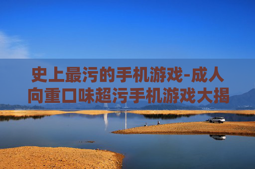 史上最污的手机游戏-成人向重口味超污手机游戏大揭秘