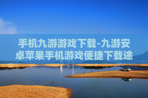 手机九游游戏下载-九游安卓苹果手机游戏便捷下载途径