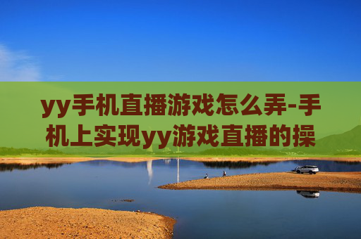 yy手机直播游戏怎么弄-手机上实现yy游戏直播的操作方法