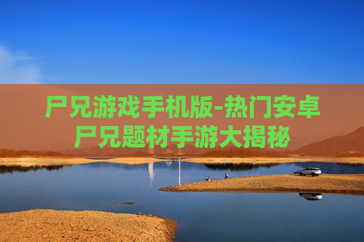 尸兄游戏手机版-热门安卓尸兄题材手游大揭秘