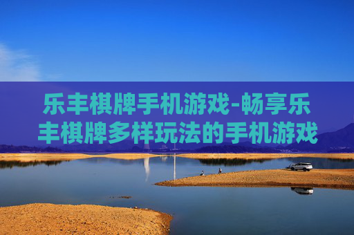 乐丰棋牌手机游戏-畅享乐丰棋牌多样玩法的手机游戏体验