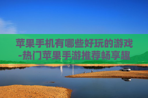 苹果手机有哪些好玩的游戏-热门苹果手游推荐畅享趣味体验