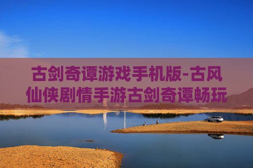 古剑奇谭游戏手机版-古风仙侠剧情手游古剑奇谭畅玩体验