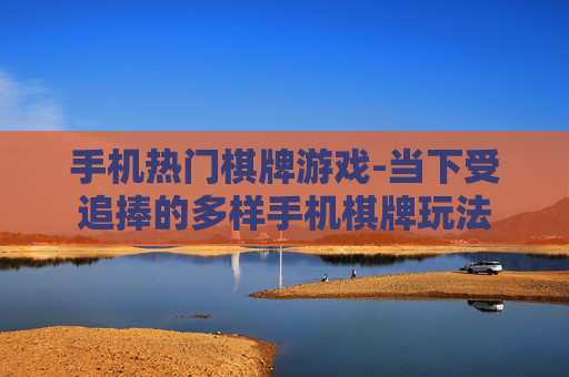 手机热门棋牌游戏-当下受追捧的多样手机棋牌玩法