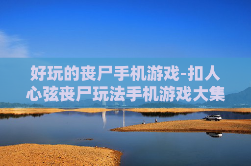 好玩的丧尸手机游戏-扣人心弦丧尸玩法手机游戏大集合